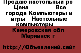 Продаю настольный рс › Цена ­ 175 000 - Все города Компьютеры и игры » Настольные компьютеры   . Кемеровская обл.,Мариинск г.